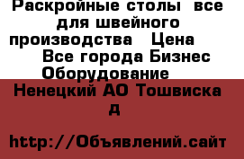 Раскройные столы, все для швейного производства › Цена ­ 4 900 - Все города Бизнес » Оборудование   . Ненецкий АО,Тошвиска д.